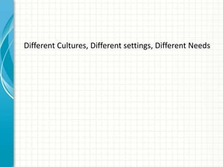 Different Cultures, Different settings, Different Needs
 