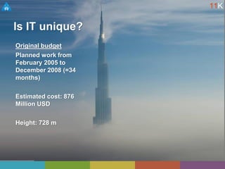 Is IT unique?
Original budget
Planned work from
February 2005 to
December 2008 (=34
months)
Estimated cost: 876
Million USD
Height: 728 m
11K
 