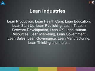 Lean industries
Lean Production, Lean Health Care, Lean Education,
Lean Start Up, Lean Publishing, Lean IT, Lean
Software Development, Lean UX, Lean Human
Resources, Lean Marketing, Lean Government,
Lean Sales, Lean Governance, Lean Manufacturing,
Lean Thinking and more...
11K
 