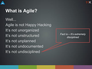 What is Agile?
Well...
Agile is not Happy Hacking
It’s not unorganized
It’s not unstructured
It’s not unplanned
It’s not undocumented
It’s not undisciplined
Fact is – It’s extremely
disciplined
11K
 