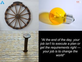 “At the end of the day, your
job isn’t to execute a plan or
get the requirements right —
your job is to change the
world”
11K
 
