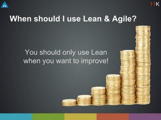 When should I use Lean & Agile?
You should only use Lean
when you want to improve!
11K
 