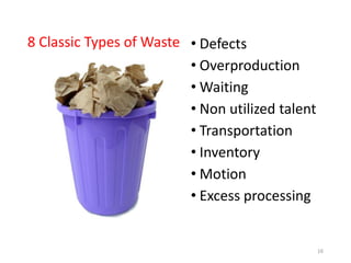 8 Classic Types of Waste • Defects
• Overproduction
• Waiting
• Non utilized talent
• Transportation
• Inventory
• Motion
• Excess processing
16
 