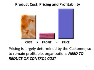 Product Cost, Pricing and Profitability
Pricing is largely determined by the Customer, so
to remain profitable, organizations NEED TO
REDUCE OR CONTROL COST
4
 