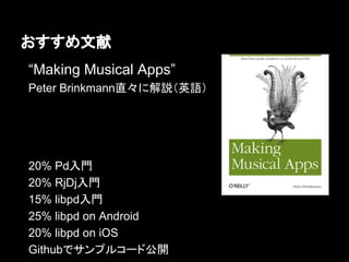 おすすめ文献
“Making Musical Apps”
Peter Brinkmann直々に解説（英語）
20% Pd入門
20% RjDj入門
15% libpd入門
25% libpd on Android
20% libpd on iOS
Githubでサンプルコード公開
 