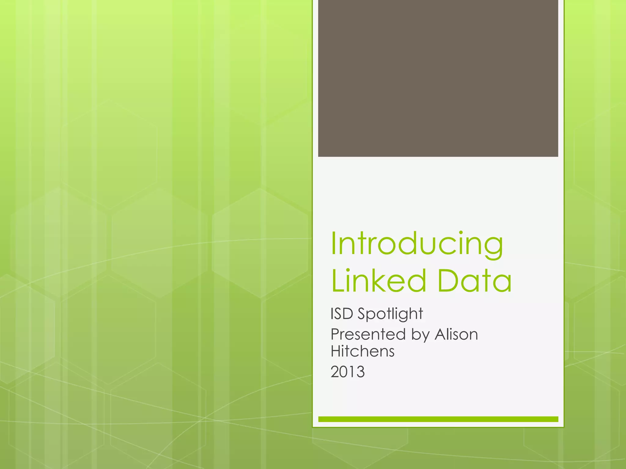 Introducing
Linked Data
ISD Spotlight
Presented by Alison
Hitchens
2013

 