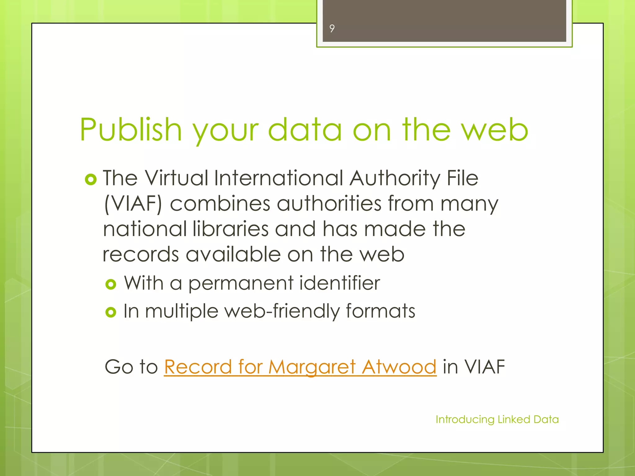 9

Publish your data on the web
 The

Virtual International Authority File
(VIAF) combines authorities from many
national libraries and has made the
records available on the web



With a permanent identifier
In multiple web-friendly formats

Go to Record for Margaret Atwood in VIAF
Introducing Linked Data

 