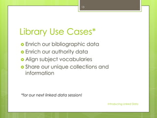 13

Library Use Cases*
 Enrich

our bibliographic data
 Enrich our authority data
 Align subject vocabularies
 Share our unique collections and
information

*for our next linked data session!
Introducing Linked Data

 