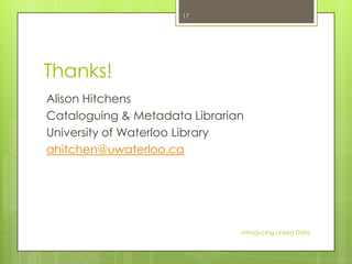 17

Thanks!
Alison Hitchens
Cataloguing & Metadata Librarian
University of Waterloo Library
ahitchen@uwaterloo.ca

Introducing Linked Data

 