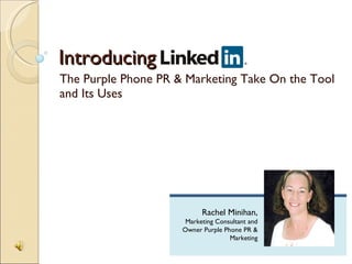 Introducing
The Purple Phone PR & Marketing Take On the Tool
and Its Uses




                           Rachel Minihan,
                      Marketing Consultant and
                     Owner Purple Phone PR &
                                    Marketing
 