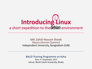 Introducing Linux
Md. Zahid Hossain Shoeb
Independent University, Bangladesh (IUB)
a short expedition to the environment
Deputy Librarian (Systems)
BALID Training Programme on Koha
Date: 3-7 September, 2013
Venue: North South University, Dhaka
 
