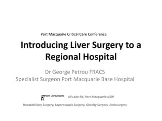 Introducing Liver Surgery to a Regional Hospital Port Macquarie Critical Care Conference Dr George Petrou FRACS Specialist Surgeon Port Macquarie Base Hospital 		69 Lake Rd, Port Macquarie NSW Hepatobiliary Surgery, Laparoscopic Surgery, Obesity Surgery, Endosurgery 