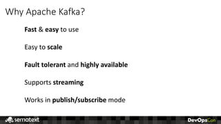Why	Apache	Kafka?
Fast &	easy	to	use
Easy	to	scale
Fault	tolerant	and	highly	available
Supports	streaming
Works	in	publish/subscribe mode
 