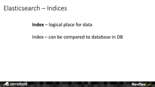 Elasticsearch	– Indices
Index – logical	place	for	data
Index	– can	be	compared	to	database	in	DB
 
