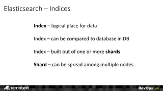 Elasticsearch	– Indices
Index – logical	place	for	data
Index	– can	be	compared	to	database	in	DB
Index	– built	out	of	one	or	more	shards
Shard – can	be	spread	among	multiple	nodes
 