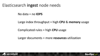 Elasticsearch	ingest	node	needs
No	data	=	no	IOPS
Large	index	throughput	=	high	CPU	&	memory	usage
Complicated	rules	=	high	CPU	usage
Larger	documents	=	more	resources utilization
 