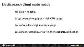 Elasticsearch	client node	needs
No	data	=	no	IOPS
Large	query	throughput	=	high	CPU	usage
Lots	of	results	=	high	memory us...