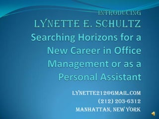 INTRODUCINGLynette E. SchultzSearching Horizons for a New Career in Office Management or as a Personal Assistant Lynette212@gmail.com (212) 203-6312 Manhattan, New York 