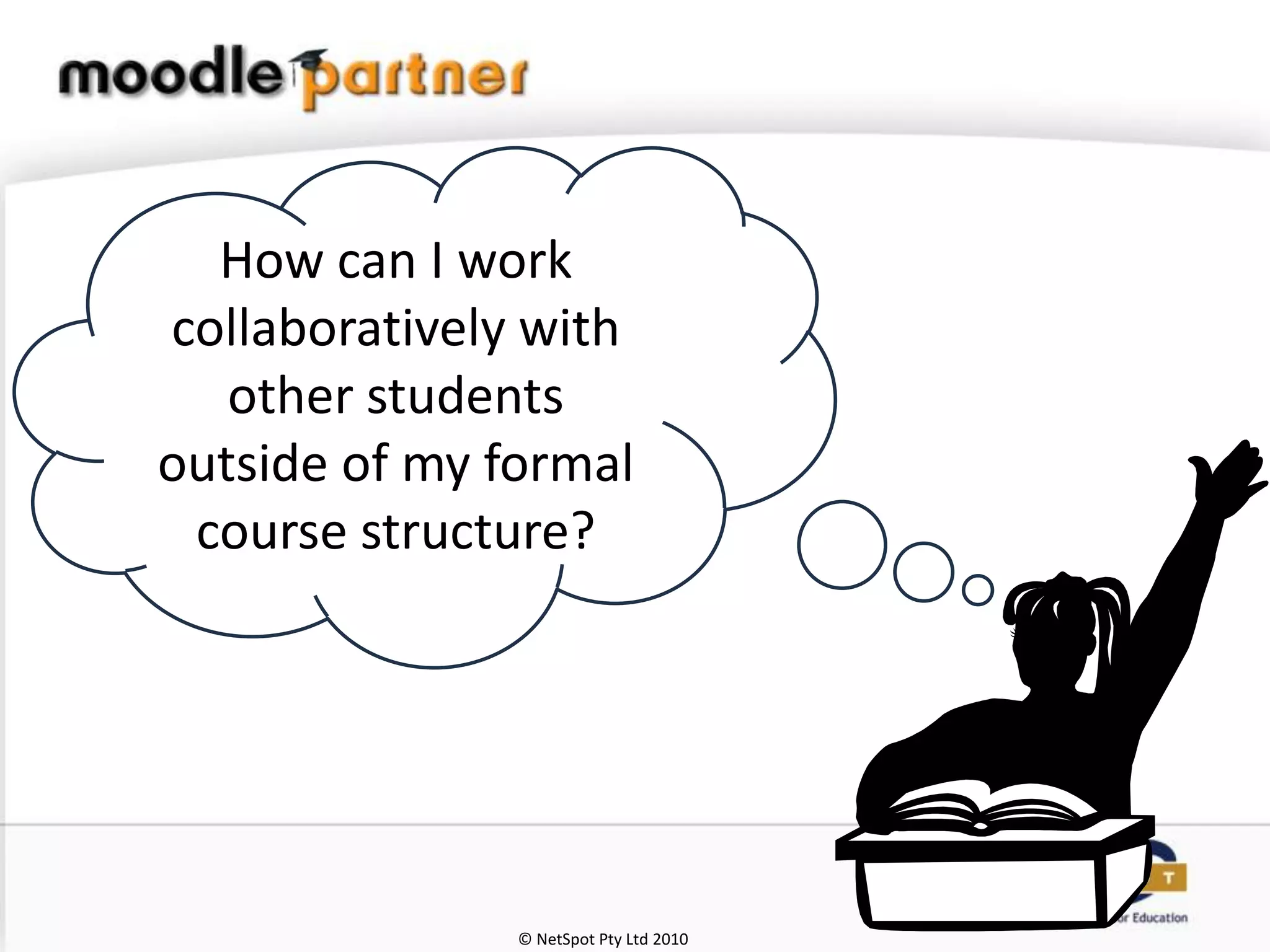 How can I work
collaboratively with
   other students
outside of my formal
 course structure?




               © NetSpot Pty Ltd 2010
 