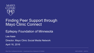 ©2016 MFMER | 3507910-Mayo Clinic Confidential Information – Unauthorized Use or Disclosure is Prohibited
Finding Peer Support through
Mayo Clinic Connect
Epilepsy Foundation of Minnesota
Lee Aase
Director, Mayo Clinic Social Media Network
April 16, 2016
 