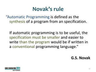 Novak’s rule
“Automatic Programming is defined as the
  synthesis of a program from an specification.

  If automatic programming is to be useful, the
  specification must be smaller and easier to
  write than the program would be if written in
  a conventional programming language.”

                                     G.S. Novak

                                                  12
 