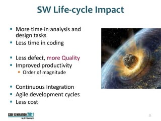 SW Life-cycle Impact
 More time in analysis and
  design tasks
 Less time in coding

 Less defect, more Quality
 Improved productivity
    Order of magnitude

 Continuous Integration
 Agile development cycles
 Less cost
                                 21
 