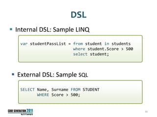 DSL
 Internal DSL: Sample LINQ
   var studentPassList = from student in students
                         where student.Score > 500
                         select student;



 External DSL: Sample SQL

   SELECT Name, Surname FROM STUDENT
          WHERE Score > 500;


                                                     30
 