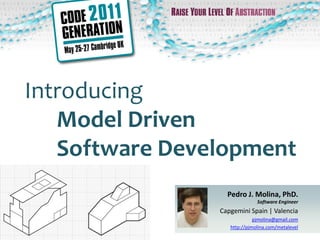 Introducing
   Model Driven
   Software Development
                  Pedro J. Molina, PhD.
                              Software Engineer
                Capgemini Spain | Valencia
                             pjmolina@gmail.com
                   http://pjmolina.com/metalevel
 