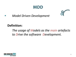 MDD
      Model Driven Development

    Definition:
       The usage of Models as the main artefacts
       to Drive the software Development.




                                               10
 