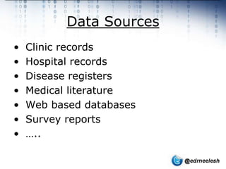 Data Sources
•   Clinic records
•   Hospital records
•   Disease registers
•   Medical literature
•   Web based databases
•   Survey reports
•   …..
 