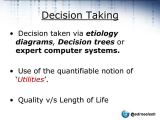 Decision Taking
• Decision taken via etiology
 diagrams, Decision trees or
 expert computer systems.

• Use of the quantifiable notion of
 ‘Utilities’.

• Quality v/s Length of Life
 