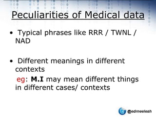 Peculiarities of Medical data
• Typical phrases like RRR / TWNL /
 NAD

• Different meanings in different
 contexts
  eg: M.I may mean different things
 in different cases/ contexts
 