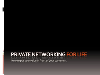 Private networking for life Put your value in front of your customers. 