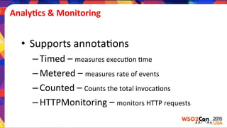 AnalyGcs	
  &	
  Monitoring	
  
•  Supports	
  annota)ons	
  
– Timed	
  –	
  measures	
  execu)on	
  )me	
  
– Metered	
  –	
  measures	
  rate	
  of	
  events	
  
– Counted	
  –	
  Counts	
  the	
  total	
  invoca)ons	
  
– HTTPMonitoring	
  –	
  monitors	
  HTTP	
  requests	
  
 