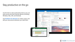 Stay productive on the go
Use the best-in-class productivity tools so you can
work across all of your favorite devices (including
Windows, Mac, iOS, and Android).
Use OneDrive for Business to create, access, and
edit your documents whenever you need them.
 