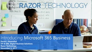Introducing Microsoft 365 Business
David J. Rosenthal
VP & GM, Digital Business Solutions
Razor Technology
November 9, 2017
 