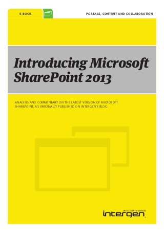 E-Book                                Portals, Content and Collaboration




Introducing Microsoft
SharePoint 2013
ANALYSIS AND COMMENTARY ON THE LATEST VERSION OF MICROSOFT
SHAREPOINT, AS ORIGINALLY PUBLISHED ON INTERGEN’S BLOG.
 