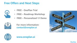 For more information:
contact@oneplan.ai
Free Offers and Next Steps
• FREE - OnePlan Trial
• FREE – Roadmap Workshop
• FREE – Personalized 1:1 Demo
www.oneplan.ai
 