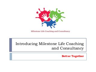 Introducing Milestone Life Coaching
and Consultancy
Better Together
 