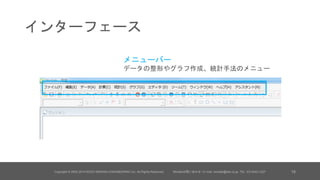 インターフェース
Copyright © 2002-2014 KOZO KEIKAKU ENGINEERING Inc. All Rights Reserved. Minitabお問い合わせ / E-mail: minitab@kke.co.jp, TEL: 03-5342-1027 18
メニューバー
データの整形やグラフ作成、統計手法のメニュー
 