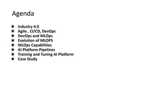 Agenda
★ Industry 4.0
★ Agile , CI/CD, DevOps
★ DevOps and MLOps
★ Evolution of MLOPS
★ MLOps Capabilities
★ AI Platform Pipelines
★ Training and Tuning AI Platform
★ Case Study
 