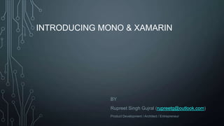 INTRODUCING MONO & XAMARIN
BY
Rupreet Singh Gujral (rupreetg@outlook.com)
Product Development / Architect / Entrepreneur
 