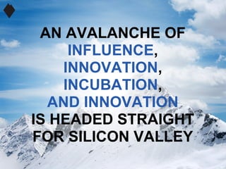AN AVALANCHE OF
     INFLUENCE,
    INNOVATION,
    INCUBATION,
  AND INNOVATION
IS HEADED STRAIGHT
FOR SILICON VALLEY
 