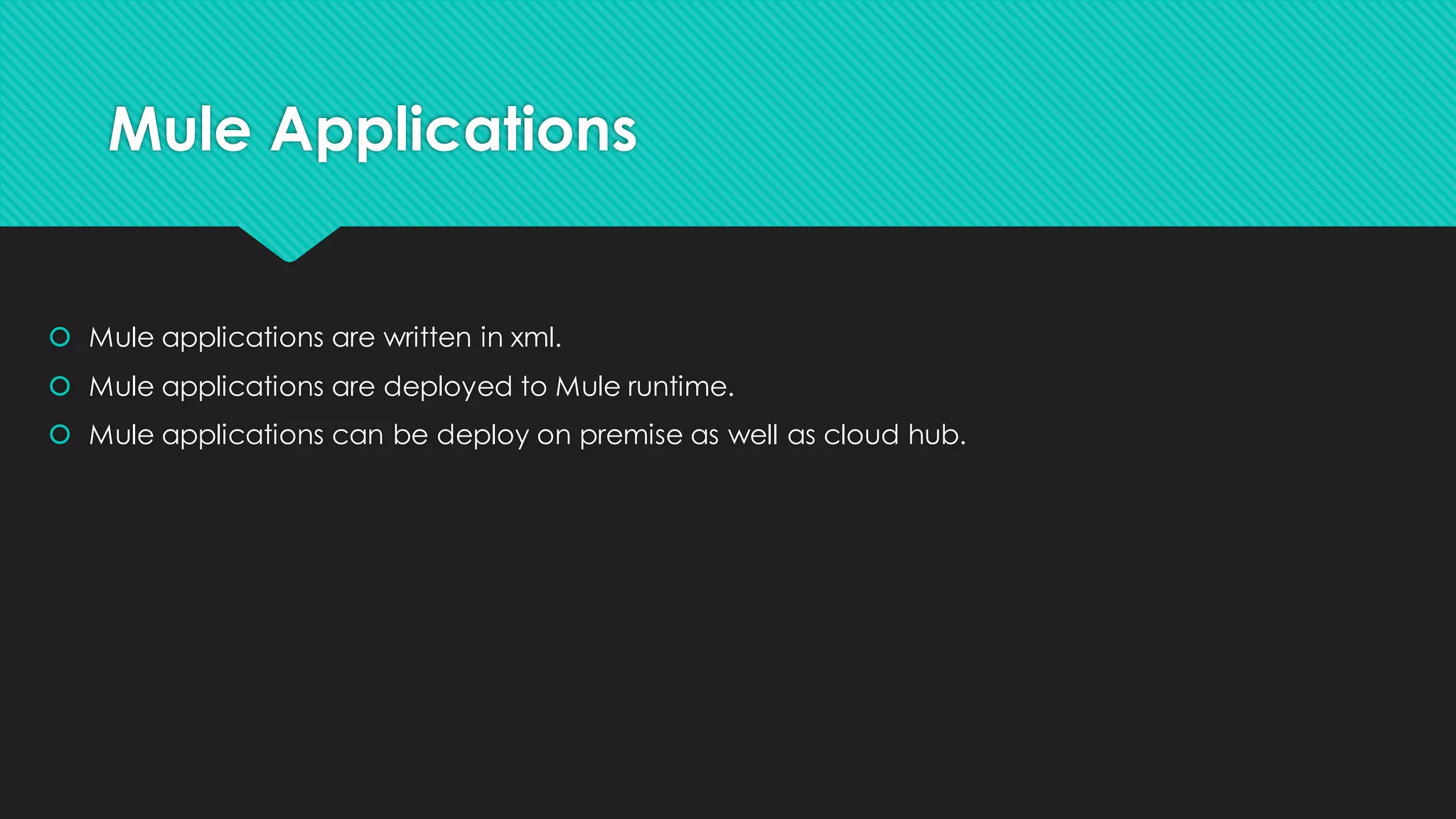 Mule Applications • Mule applications are written in xml. • Mule applications are deployed to Mule runtime. • Mule applications can be deploy on premise as well as cloud hub. 