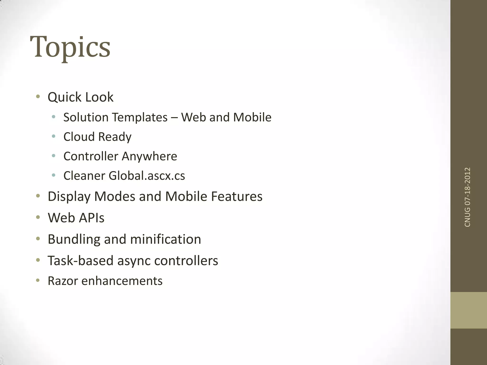 Topics • Quick Look • Solution Templates – Web and Mobile • Cloud Ready • Controller Anywhere • Cleaner Global.ascx.cs • Display Modes and Mobile Features • Web APIs • Bundling and minification • Task-based async controllers • Razor enhancements CNUG07-18-2012 
