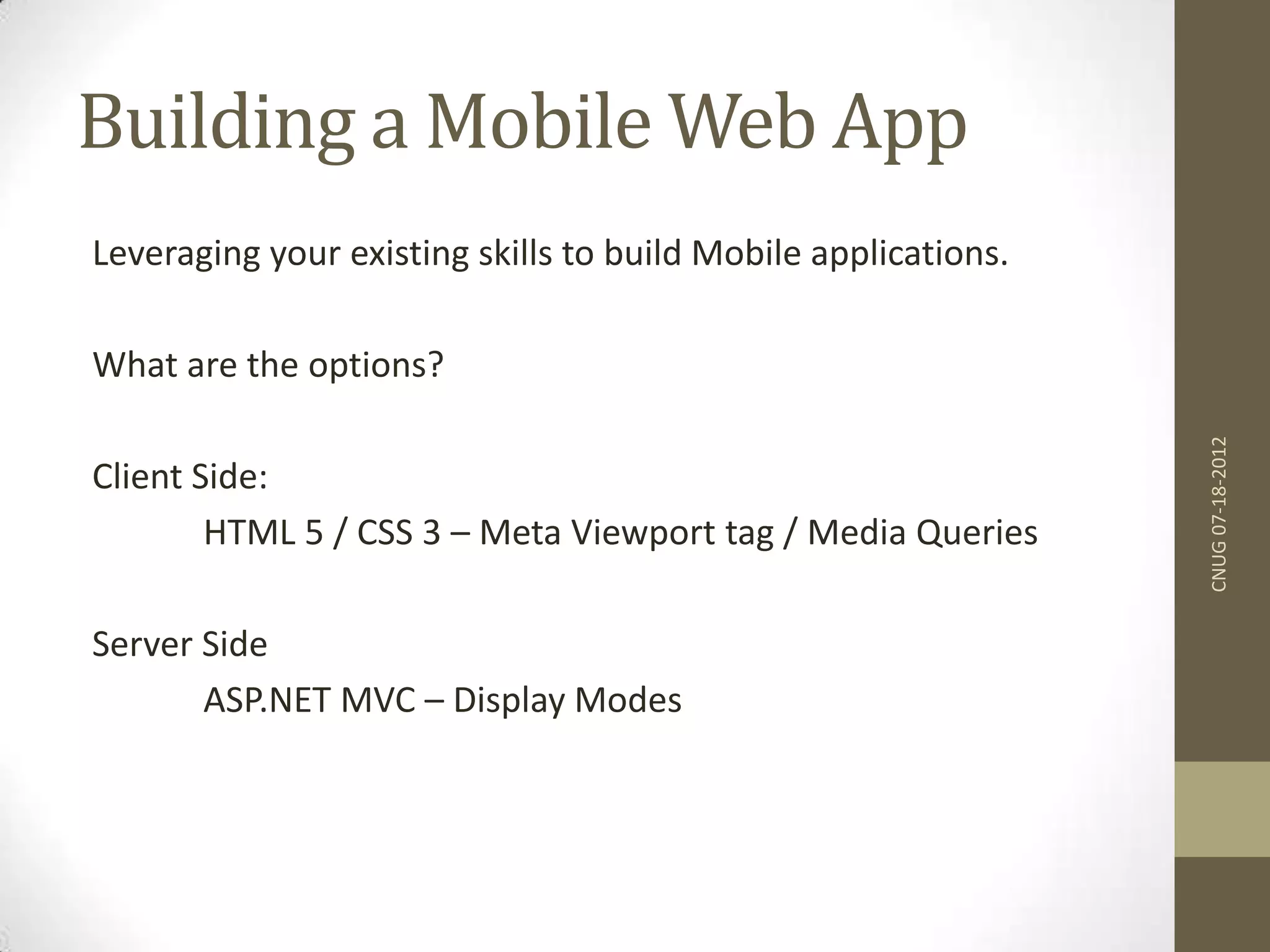 Building a Mobile Web App Leveraging your existing skills to build Mobile applications. What are the options? Client Side: HTML 5 / CSS 3 – Meta Viewport tag / Media Queries Server Side ASP.NET MVC – Display Modes CNUG07-18-2012 