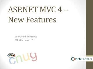 ASP.NET MVC 4 –
New Features
By Mayank Srivastava
MPS Partners LLC
 
