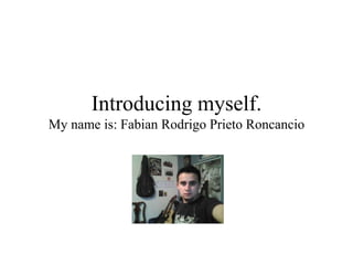 Introducing myself.
My name is: Fabian Rodrigo Prieto Roncancio
 