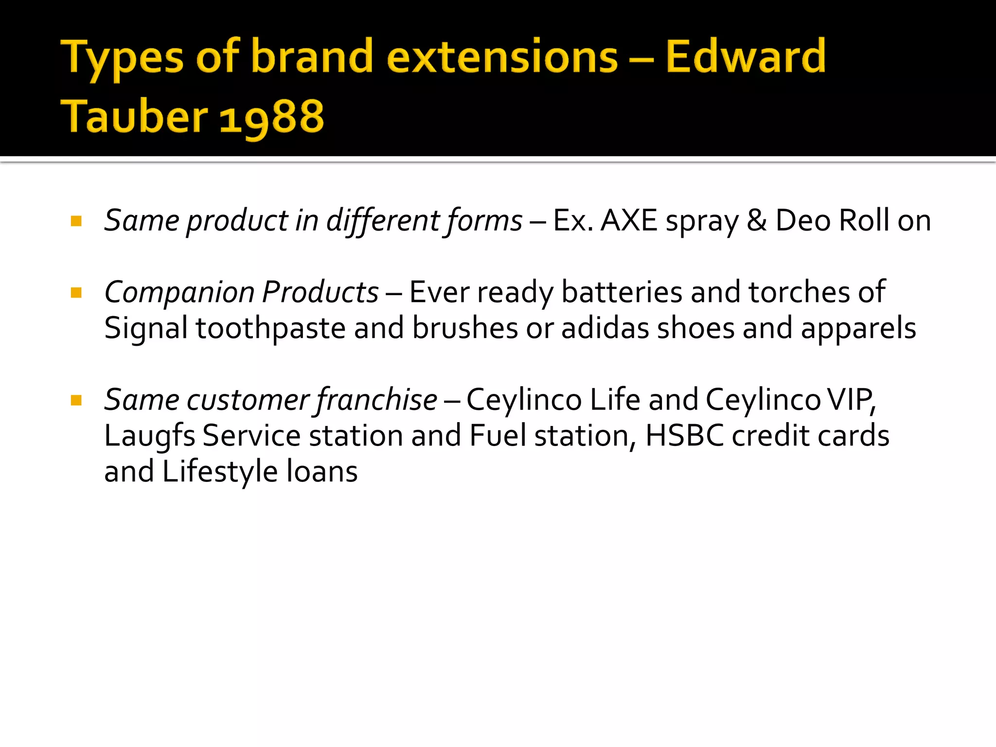  Same product in different forms – Ex. AXE spray & Deo Roll on
 Companion Products – Ever ready batteries and torches of
Signal toothpaste and brushes or adidas shoes and apparels
 Same customer franchise – Ceylinco Life and CeylincoVIP,
Laugfs Service station and Fuel station, HSBC credit cards
and Lifestyle loans
 