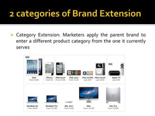  Category Extension: Marketers apply the parent brand to
enter a different product category from the one it currently
serves
 